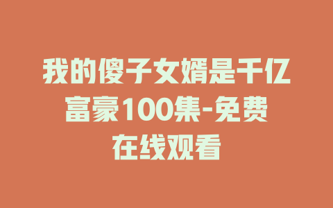 我的傻子女婿是千亿富豪100集-免费在线观看
