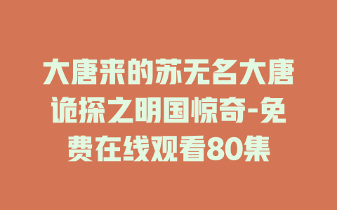 大唐来的苏无名大唐诡探之明国惊奇-免费在线观看80集