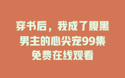 穿书后，我成了腹黑男主的心尖宠99集免费在线观看