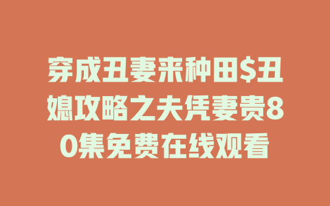 穿成丑妻来种田$丑媳攻略之夫凭妻贵80集免费在线观看