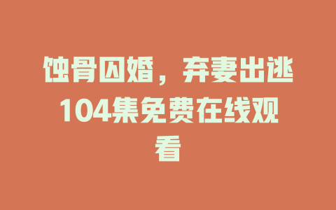 蚀骨囚婚，弃妻出逃104集免费在线观看