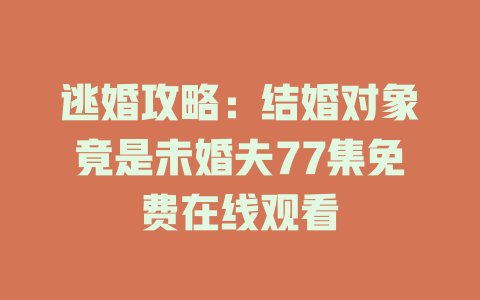 逃婚攻略：结婚对象竟是未婚夫77集免费在线观看