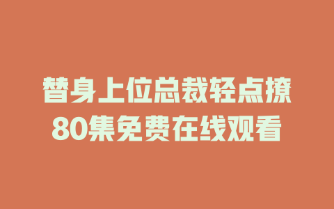 替身上位总裁轻点撩80集免费在线观看