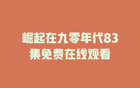 崛起在九零年代83集免费在线观看