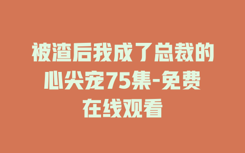 被渣后我成了总裁的心尖宠75集-免费在线观看