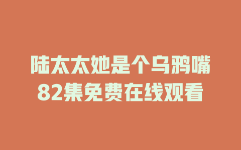 陆太太她是个乌鸦嘴82集免费在线观看