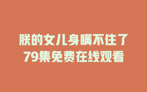 朕的女儿身瞒不住了79集免费在线观看
