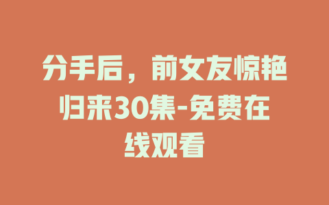 分手后，前女友惊艳归来30集-免费在线观看