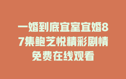 一婚到底宜室宜婚87集鲍芝悦精彩剧情免费在线观看