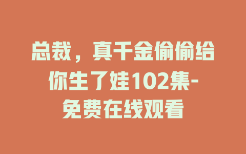 总裁，真千金偷偷给你生了娃102集-免费在线观看