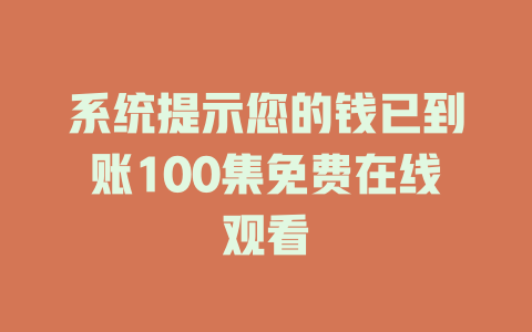 系统提示您的钱已到账100集免费在线观看