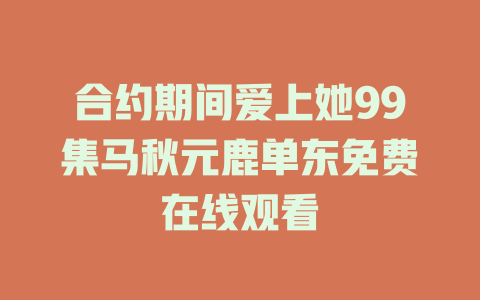 合约期间爱上她99集马秋元鹿单东免费在线观看