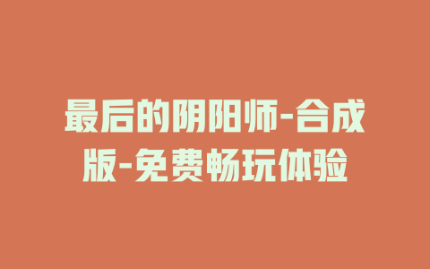 最后的阴阳师-合成版-免费畅玩体验