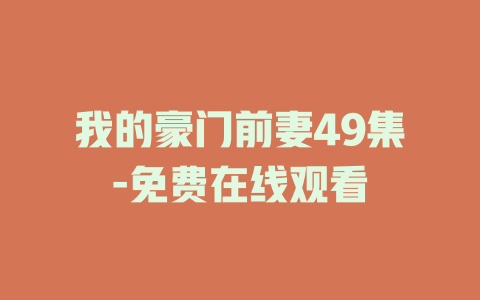 我的豪门前妻49集-免费在线观看
