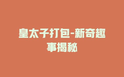 皇太子打包-新奇趣事揭秘