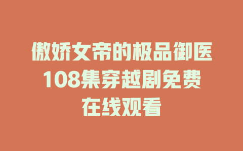 傲娇女帝的极品御医108集穿越剧免费在线观看