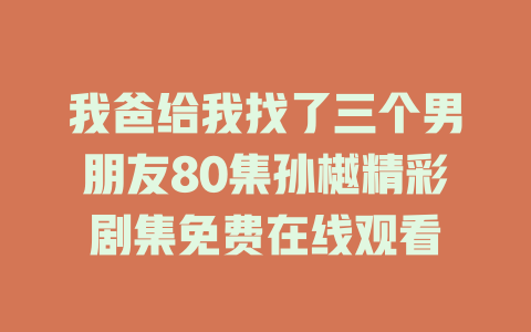 我爸给我找了三个男朋友80集孙樾精彩剧集免费在线观看