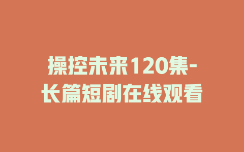 操控未来120集-长篇短剧在线观看