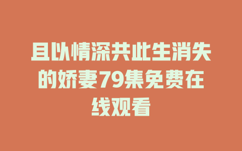 且以情深共此生消失的娇妻79集免费在线观看