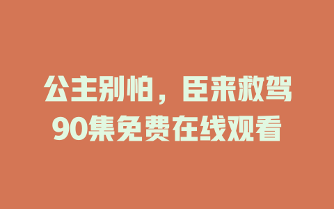 公主别怕，臣来救驾90集免费在线观看