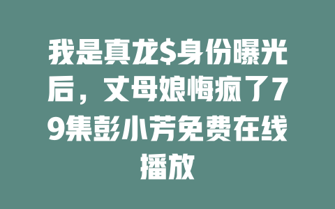 我是真龙$身份曝光后，丈母娘悔疯了79集彭小芳免费在线播放