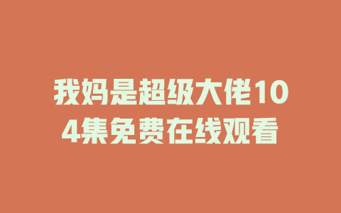 我妈是超级大佬104集免费在线观看