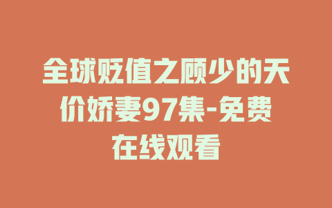 全球贬值之顾少的天价娇妻97集-免费在线观看
