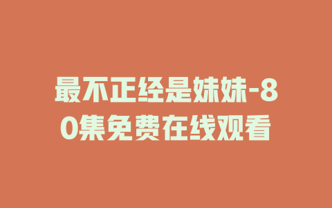 最不正经是妹妹-80集免费在线观看