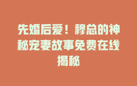 先婚后爱！穆总的神秘宠妻故事免费在线揭秘