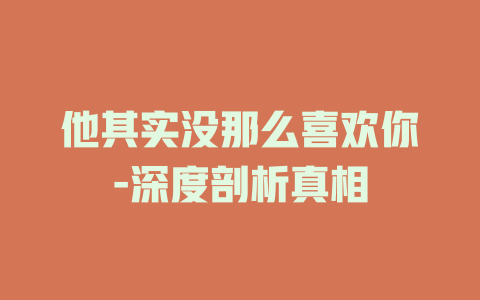 他其实没那么喜欢你-深度剖析真相