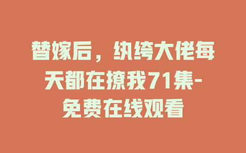 替嫁后，纨绔大佬每天都在撩我71集-免费在线观看
