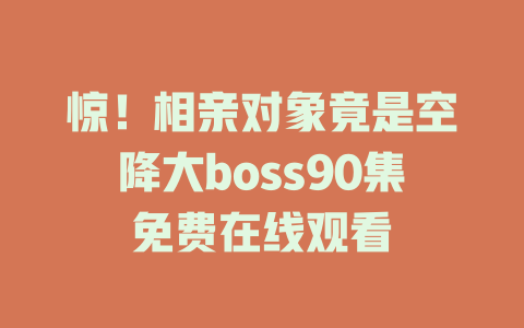 惊！相亲对象竟是空降大boss90集免费在线观看