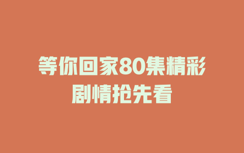 等你回家80集精彩剧情抢先看