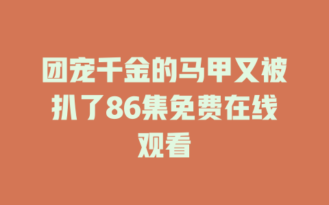 团宠千金的马甲又被扒了86集免费在线观看