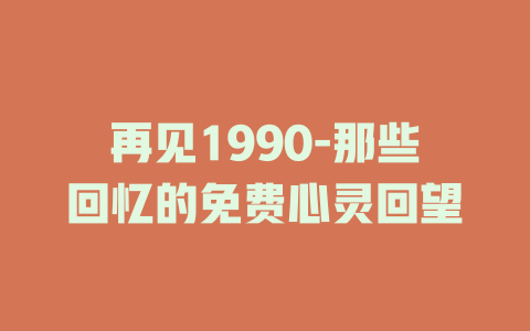 再见1990-那些回忆的免费心灵回望