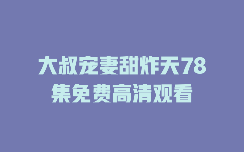 大叔宠妻甜炸天78集免费高清观看