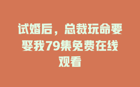 试婚后，总裁玩命要娶我79集免费在线观看
