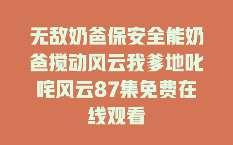 无敌奶爸保安全能奶爸搅动风云我爹地叱咤风云87集免费在线观看
