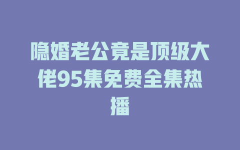 隐婚老公竟是顶级大佬95集免费全集热播