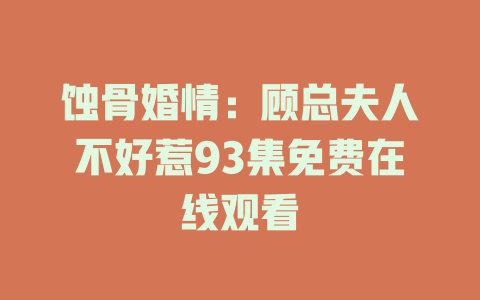 蚀骨婚情：顾总夫人不好惹93集免费在线观看