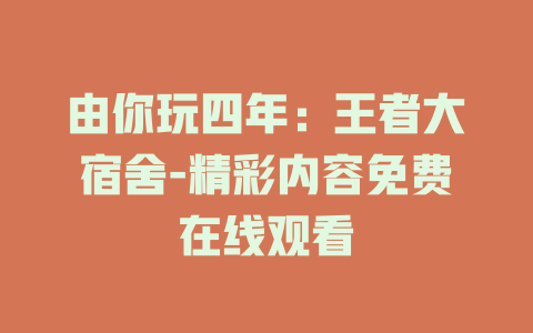由你玩四年：王者大宿舍-精彩内容免费在线观看