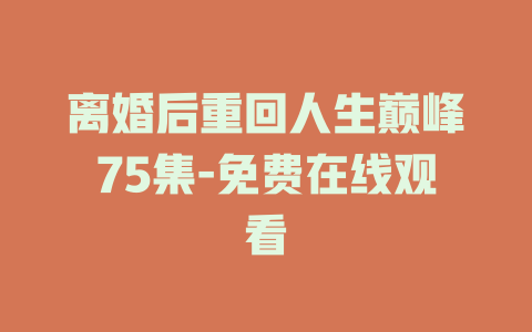 离婚后重回人生巅峰75集-免费在线观看