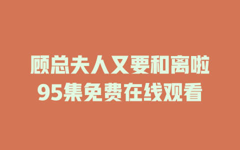 顾总夫人又要和离啦95集免费在线观看