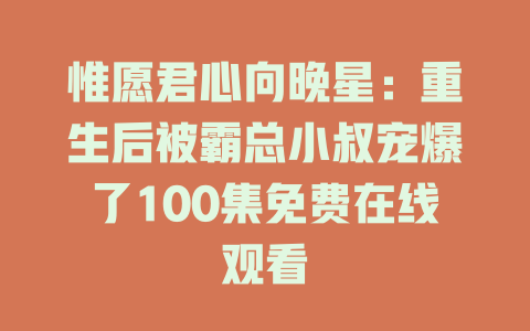惟愿君心向晚星：重生后被霸总小叔宠爆了100集免费在线观看