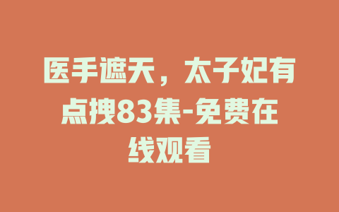医手遮天，太子妃有点拽83集-免费在线观看