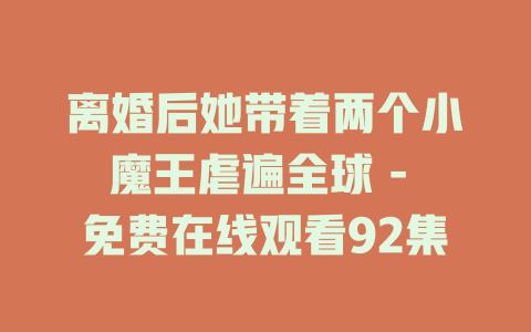 离婚后她带着两个小魔王虐遍全球 - 免费在线观看92集