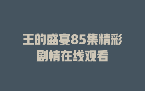 王的盛宴85集精彩剧情在线观看