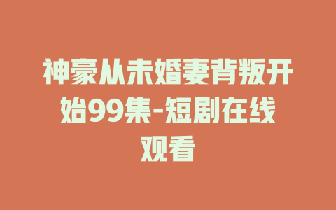 神豪从未婚妻背叛开始99集-短剧在线观看