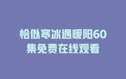 恰似寒冰遇暖阳60集免费在线观看