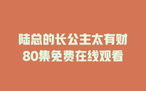 陆总的长公主太有财80集免费在线观看